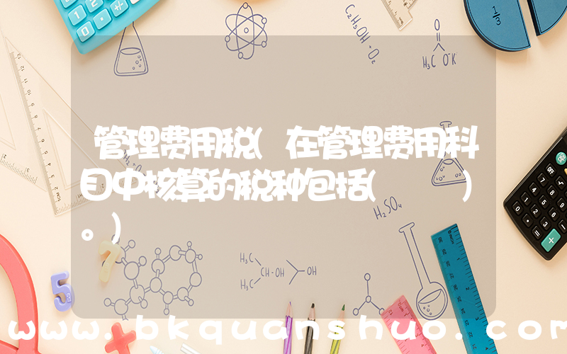 管理费用税(在管理费用科目中核算的税种包括(　　)。)